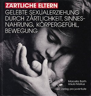 Zärtliche Eltern: Gelebte Sexualerziehung durch Zärtlichkeit, Sinnesnahrung, Körpergefühl, Bewegung