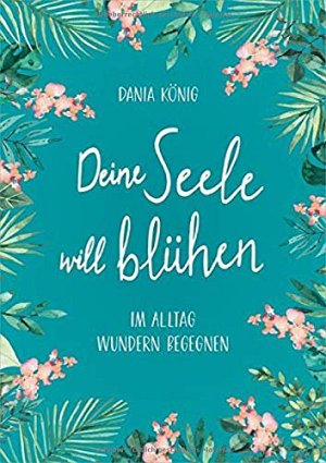 Deine Seele will blühen - Im Alltag Wundern begegnen