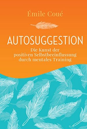 Autosuggestion - Die Kunst der positiven Selbstbeeinflussung durch mentales Training