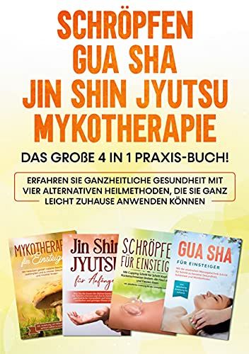 Schröpfen | Gua Sha | Jin Shin Jyutsu | Mykotherapie: Das grosse 4 in 1 Praxis-Buch! Erfahren Sie ganzheitliche Gesundheit mit vier alternativen...die Sie ganz leicht zuhause anwenden können