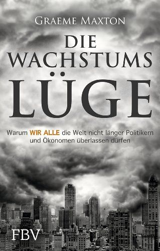 Die Wachstumslüge - Warum wir alle die Welt nicht länger Politikern und Ökonomen überlassen dürfen